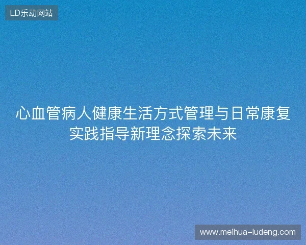 心血管病人健康生活方式管理与日常康复实践指导新理念探索未来
