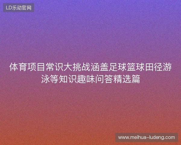 体育项目常识大挑战涵盖足球篮球田径游泳等知识趣味问答精选篇
