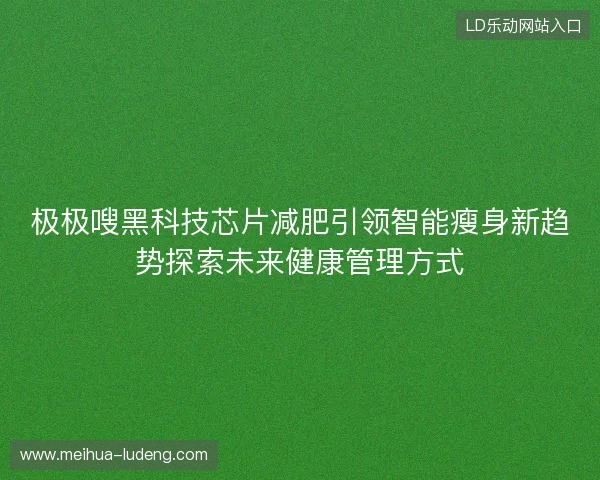 极极嗖黑科技芯片减肥引领智能瘦身新趋势探索未来健康管理方式