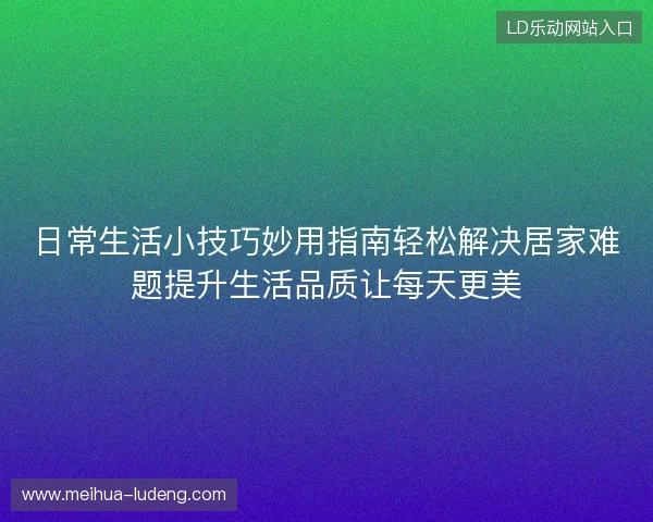 日常生活小技巧妙用指南轻松解决居家难题提升生活品质让每天更美
