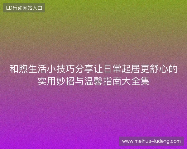 和煦生活小技巧分享让日常起居更舒心的实用妙招与温馨指南大全集