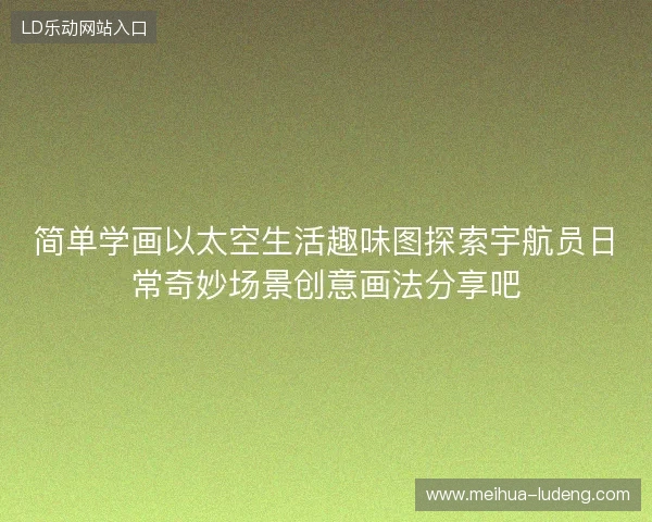简单学画以太空生活趣味图探索宇航员日常奇妙场景创意画法分享吧 简单学画以太空生活趣味图探索宇航员日常奇妙场景创意画法分享吧