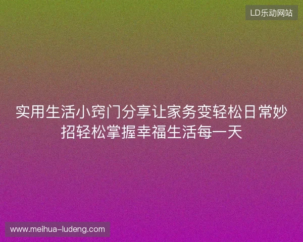 实用生活小窍门分享让家务变轻松日常妙招轻松掌握幸福生活每一天
