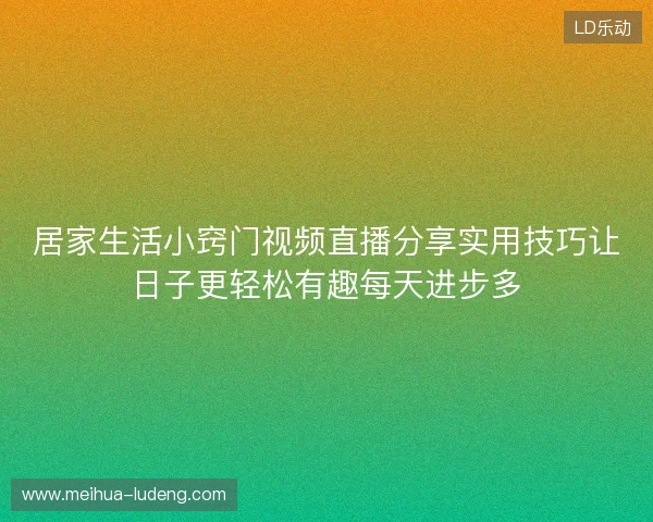 居家生活小窍门视频直播分享实用技巧让日子更轻松有趣每天进步多