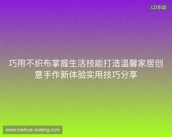 巧用不织布掌握生活技能打造温馨家居创意手作新体验实用技巧分享