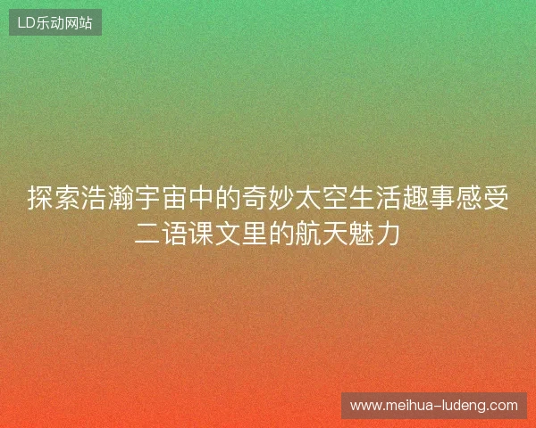 探索浩瀚宇宙中的奇妙太空生活趣事感受二语课文里的航天魅力 探索浩瀚宇宙中的奇妙太空生活趣事感受二语课文里的航天魅力