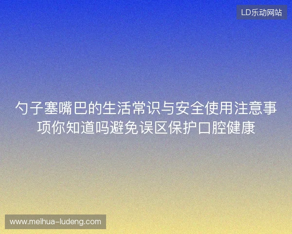 勺子塞嘴巴的生活常识与安全使用注意事项你知道吗避免误区保护口腔健康
